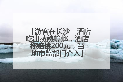 游客在长沙一酒店吃出蒸熟蟑螂，酒店称赔偿200元，当地市监部门介入