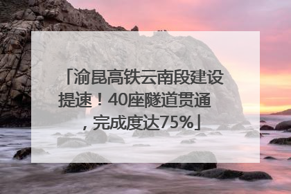 渝昆高铁云南段建设提速！40座隧道贯通，完成度达75%