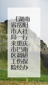 湖南省岳阳市人社局一行来重庆市巴南区调研工伤保险经办管理工作