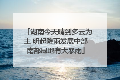 湖南今天晴到多云为主 明起降雨发展中部南部局地有大暴雨