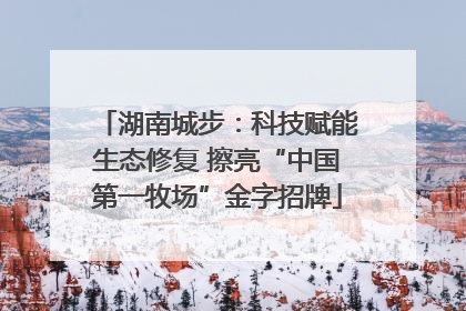 湖南城步：科技赋能生态修复 擦亮“中国第一牧场”金字招牌