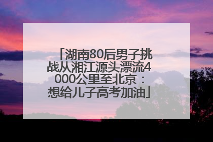 湖南80后男子挑战从湘江源头漂流4000公里至北京：想给儿子高考加油