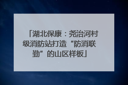 湖北保康：尧治河村级消防站打造“防消联勤”的山区样板