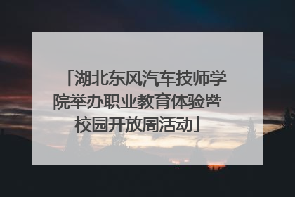 湖北东风汽车技师学院举办职业教育体验暨校园开放周活动
