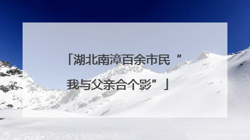 湖北南漳百余市民“我与父亲合个影”