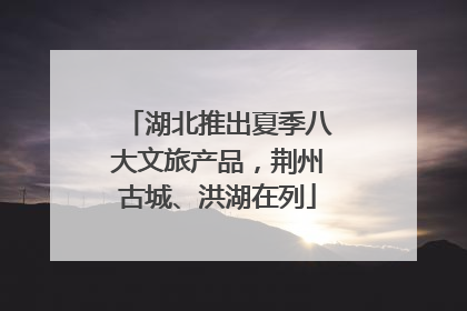 湖北推出夏季八大文旅产品，荆州古城、洪湖在列