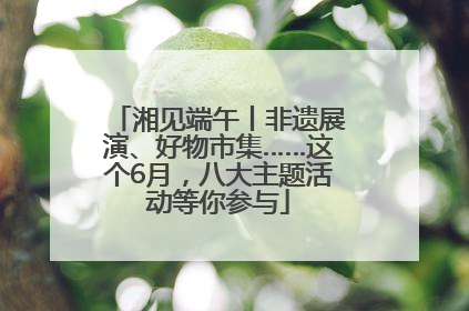 湘见端午丨非遗展演、好物市集……这个6月，八大主题活动等你参与