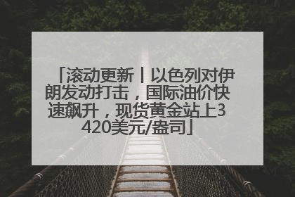 滚动更新丨以色列对伊朗发动打击，国际油价快速飙升，现货黄金站上3420美元/盎司