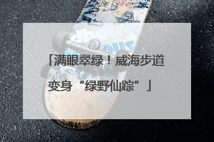满眼翠绿！威海步道变身“绿野仙踪”