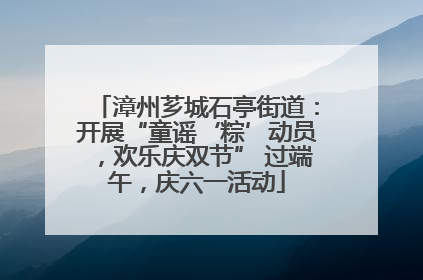 漳州芗城石亭街道：开展“童谣‘粽’动员，欢乐庆双节” 过端午，庆六一活动