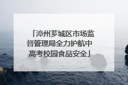 漳州芗城区市场监督管理局全力护航中高考校园食品安全