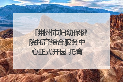 荆州市妇幼保健院托育综合服务中心正式开园 托育宣传月同步启动