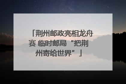 荆州邮政亮相龙舟赛 临时邮局“把荆州寄给世界”