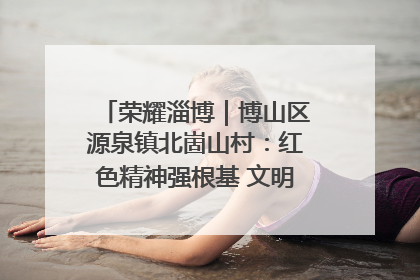 荣耀淄博｜博山区源泉镇北崮山村：红色精神强根基 文明新风润山乡