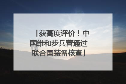 获高度评价！中国维和步兵营通过联合国装备核查