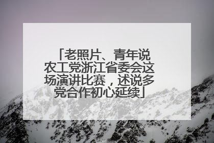 老照片、青年说 农工党浙江省委会这场演讲比赛，述说多党合作初心延续