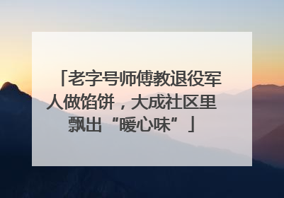 老字号师傅教退役军人做馅饼，大成社区里飘出“暖心味”