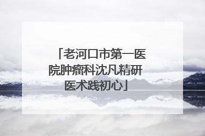 老河口市第一医院肿瘤科沈凡精研医术践初心