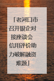 老河口市召开银企对接座谈会 信用评价助力破解融资难题