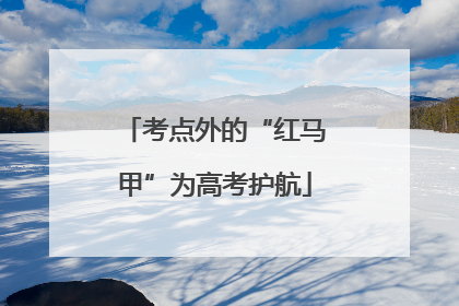 考点外的“红马甲”为高考护航