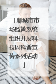 聊城市市场监管系统组织开展科技周科普宣传系列活动
