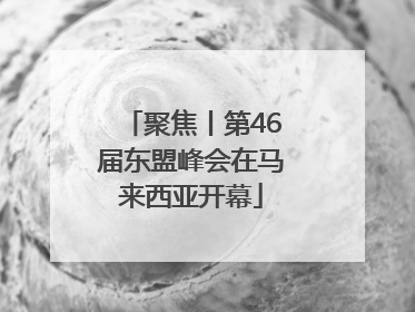 聚焦丨第46届东盟峰会在马来西亚开幕