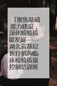 聚焦基础能力建设，深化检验质量发展——湖北省基层医疗机构临床检验质量控制培训班（孝感站）成功举办