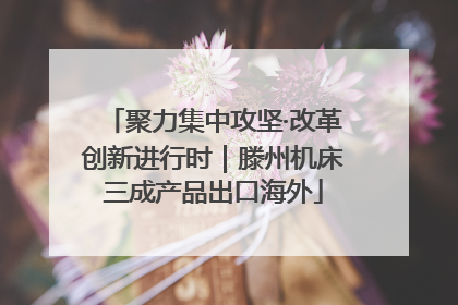 聚力集中攻坚·改革创新进行时｜滕州机床三成产品出口海外