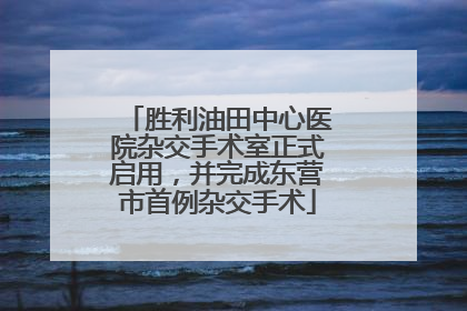 胜利油田中心医院杂交手术室正式启用，并完成东营市首例杂交手术