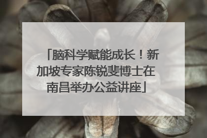 脑科学赋能成长！新加坡专家陈锐斐博士在南昌举办公益讲座