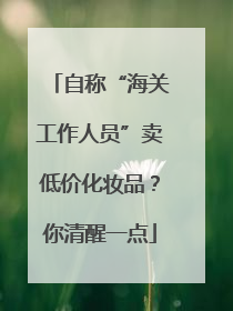 自称“海关工作人员”卖低价化妆品？你清醒一点