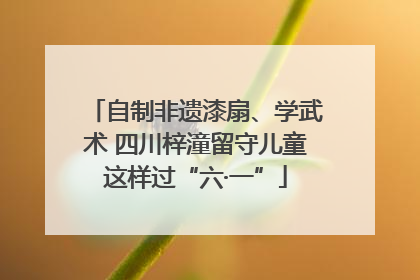 自制非遗漆扇、学武术 四川梓潼留守儿童这样过“六·一”