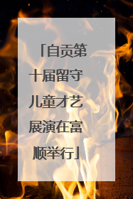 自贡第十届留守儿童才艺展演在富顺举行