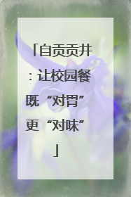 自贡贡井：让校园餐既“对胃”更“对味”