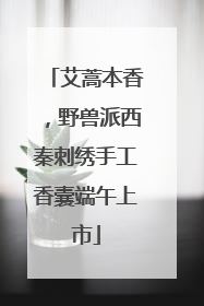 艾蒿本香，野兽派西秦刺绣手工香囊端午上市