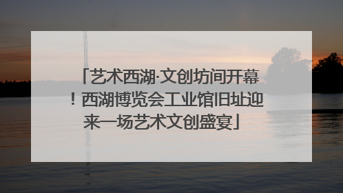 艺术西湖·文创坊间开幕！西湖博览会工业馆旧址迎来一场艺术文创盛宴