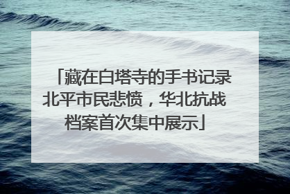 藏在白塔寺的手书记录北平市民悲愤，华北抗战档案首次集中展示