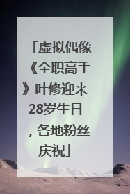 虚拟偶像《全职高手》叶修迎来28岁生日，各地粉丝庆祝