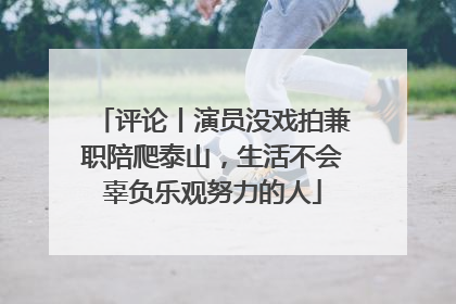 评论丨演员没戏拍兼职陪爬泰山，生活不会辜负乐观努力的人