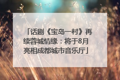 话剧《宝岛一村》再续蓉城情缘：将于8月亮相成都城市音乐厅