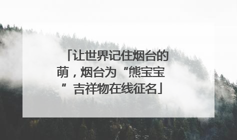让世界记住烟台的萌，烟台为“熊宝宝”吉祥物在线征名