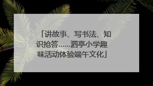 讲故事、写书法、知识抢答……泗亭小学趣味活动体验端午文化