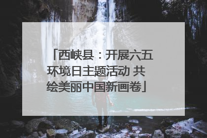 西峡县：开展六五环境日主题活动 共绘美丽中国新画卷