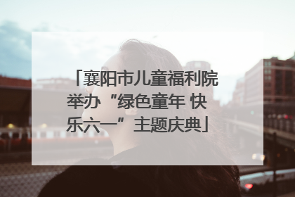 襄阳市儿童福利院举办“绿色童年 快乐六一”主题庆典