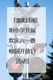 襄阳市昭明小学开展欢庆六一暨校园开放日活动