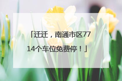 迁迁，南通市区7714个车位免费停！