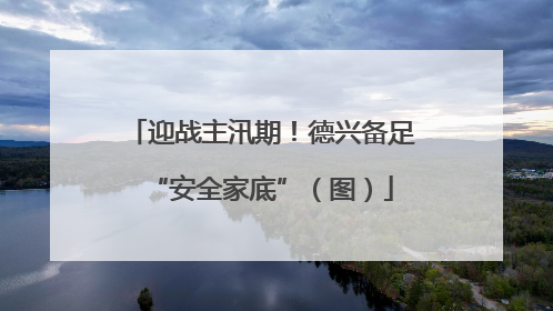 迎战主汛期！德兴备足“安全家底”（图）