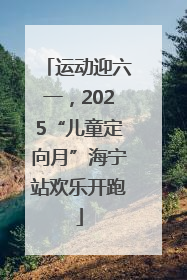 运动迎六一，2025“儿童定向月”海宁站欢乐开跑