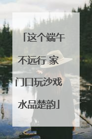 这个端午不远行 家门口玩沙戏水品楚韵