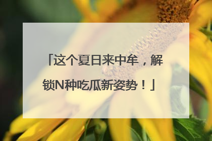 这个夏日来中牟，解锁N种吃瓜新姿势！